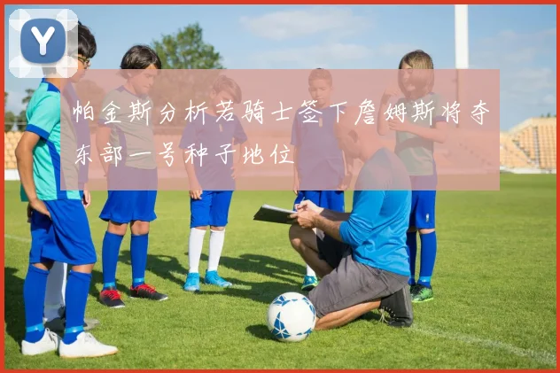 帕金斯分析若骑士签下詹姆斯将夺东部一号种子地位