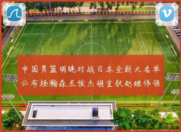 中国男篮明晚对战日本全新大名单公布杨瀚森王俊杰胡金秋赵继伟领衔出战