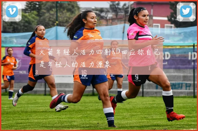 火箭年轻人活力四射KD回应称自己是年轻人的活力源泉