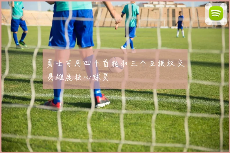 勇士可用四个首轮和三个互换权交易雄鹿核心球员