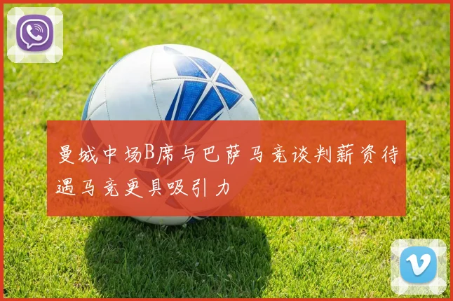 曼城中场B席与巴萨马竞谈判薪资待遇马竞更具吸引力