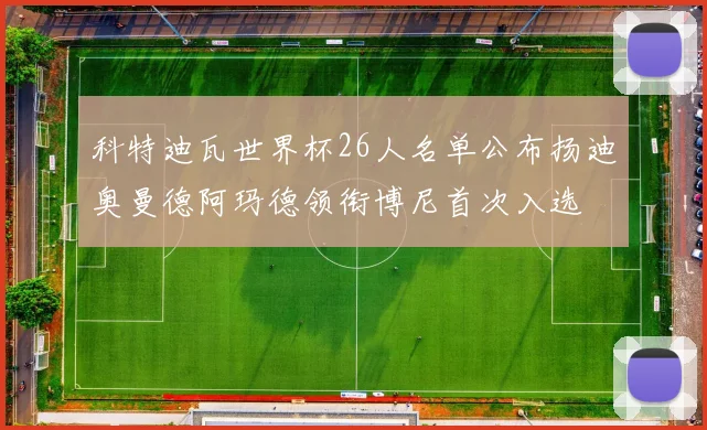 科特迪瓦世界杯26人名单公布扬迪奥曼德阿玛德领衔博尼首次入选