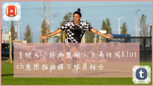 亨特或小桥加盟湖人交易传闻Klutch意图推动旗下球员转会