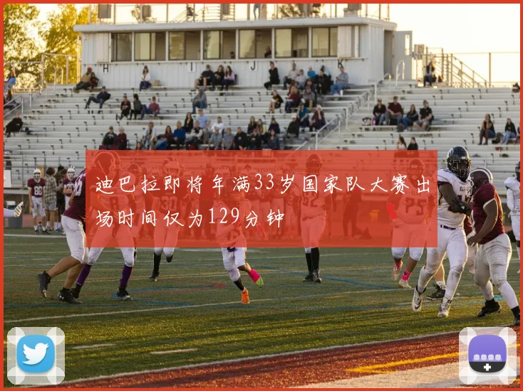 迪巴拉即将年满33岁国家队大赛出场时间仅为129分钟