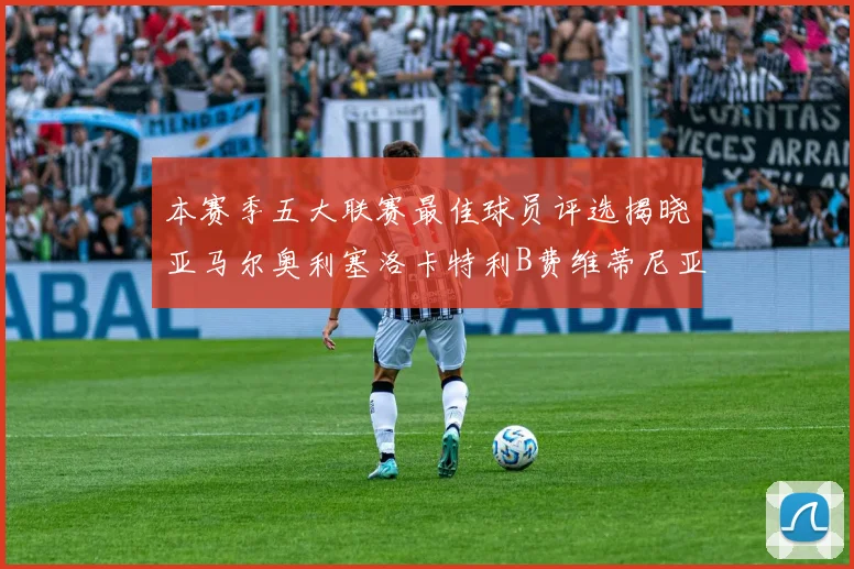 本赛季五大联赛最佳球员评选揭晓亚马尔奥利塞洛卡特利B费维蒂尼亚入围