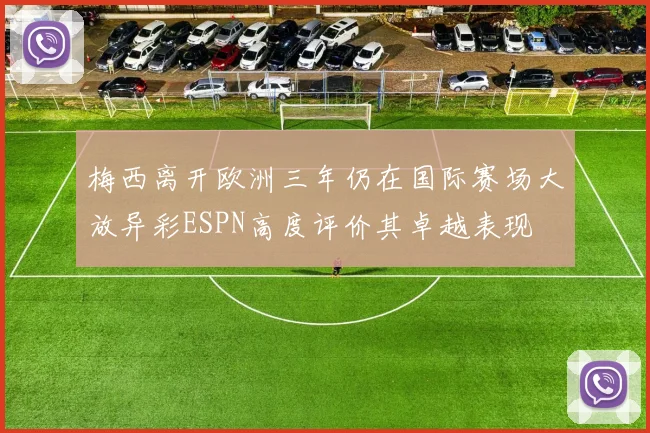 梅西离开欧洲三年仍在国际赛场大放异彩ESPN高度评价其卓越表现