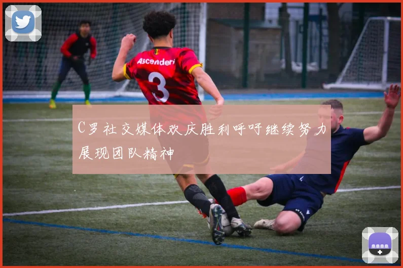 C罗社交媒体欢庆胜利呼吁继续努力展现团队精神