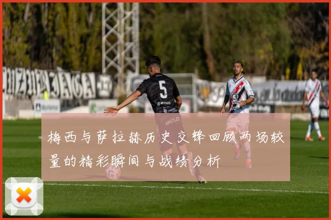 梅西与萨拉赫历史交锋回顾两场较量的精彩瞬间与战绩分析