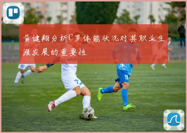 黄健翔分析C罗体能状况对其职业生涯发展的重要性