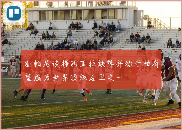 孔帕尼谈穆西亚拉缺阵并称于帕有望成为世界顶级后卫之一